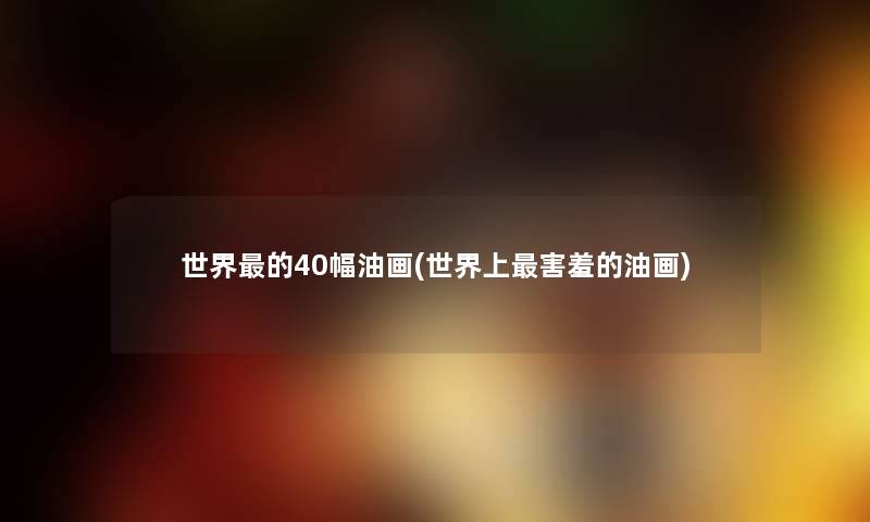 世界的40幅油画(世界上害羞的油画) 世界的40幅油画(世界上害羞的油画)