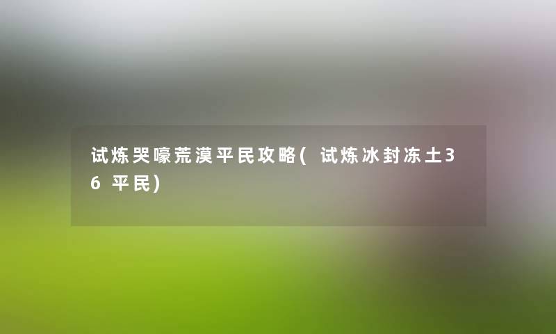 试炼哭嚎荒漠平民攻略(试炼冰封冻土36平民) 试炼哭嚎荒漠平民攻略(试炼冰封冻土36平民)