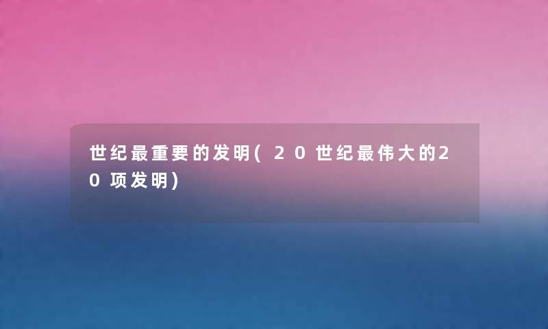 世纪重要的发明(20世纪伟大的20项发明) 世纪重要的发明(20世纪伟大的20项发明)