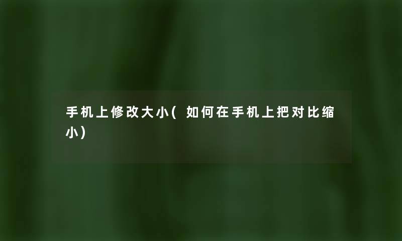 手机上修改大小(如何在手机上把对比缩小) 手机上修改大小(如何在手机上把对比缩小)