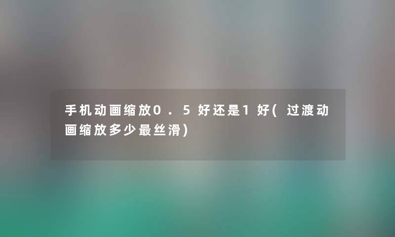 手机动画缩放0.5好还是1好(过渡动画缩放多少丝滑)