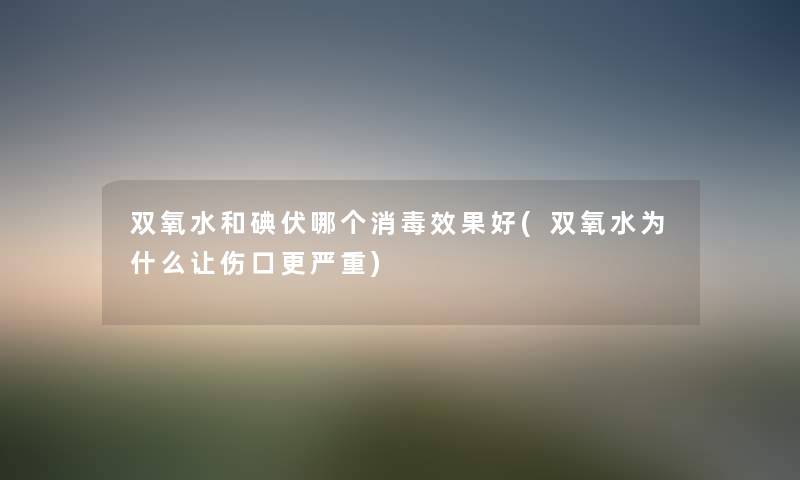 双氧水和碘伏哪个消毒效果好(双氧水为什么让伤口更严重) 双氧水和碘伏哪个消毒效果好(双氧水为什么让伤口更严重)