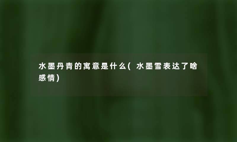 水墨丹青的寓意是什么(水墨雪表达了啥感情) 水墨丹青的寓意是什么(水墨雪表达了啥感情)