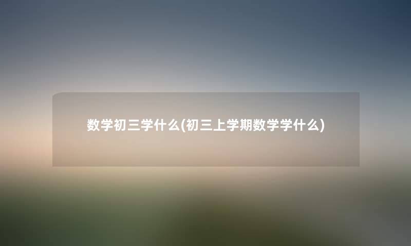 数学初三学什么(初三上学期数学学什么) 数学初三学什么(初三上学期数学学什么)
