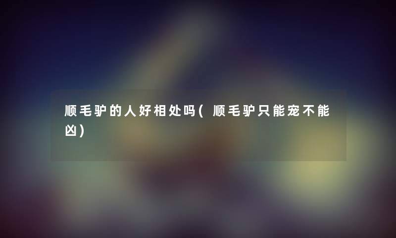 顺毛驴的人好相处吗(顺毛驴只能宠不能凶) 顺毛驴的人好相处吗(顺毛驴只能宠不能凶)