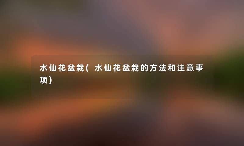 水仙花盆栽(水仙花盆栽的方法和事项) 水仙花盆栽(水仙花盆栽的方法和事项)