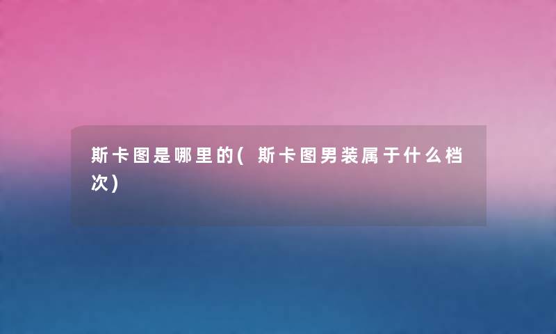 斯卡图是哪里的(斯卡图男装属于什么档次) 斯卡图是哪里的(斯卡图男装属于什么档次)