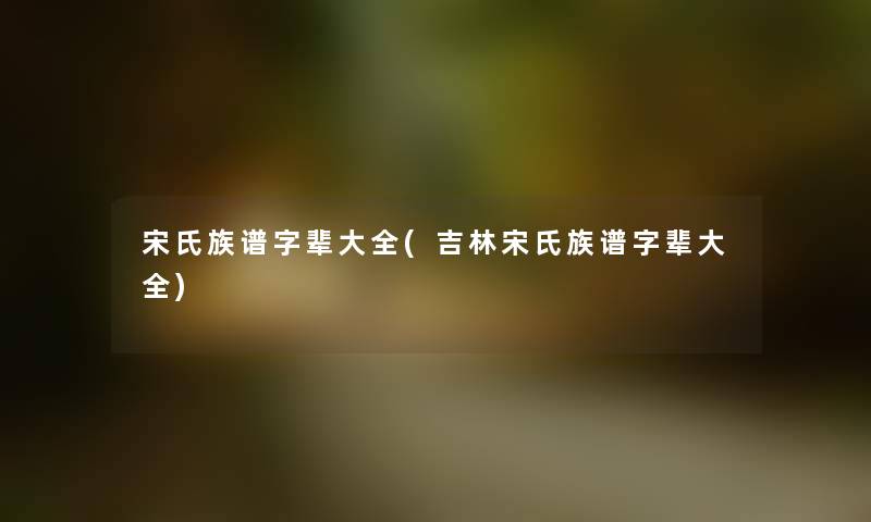 宋氏族谱字辈大全(吉林宋氏族谱字辈大全) 宋氏族谱字辈大全(吉林宋氏族谱字辈大全)