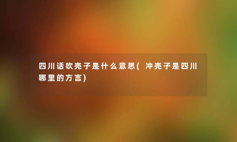 四川话吹壳子是什么意思(冲壳子是四川哪里的方言) 四川话吹壳子是什么意思(冲壳子是四川哪里的方言)
