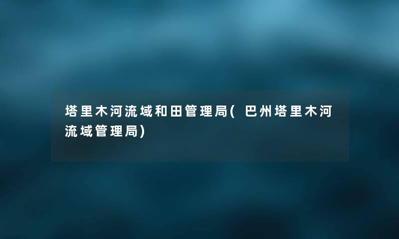 塔里木河流域和田管理局(巴州塔里木河流域管理局) 塔里木河流域和田管理局(巴州塔里木河流域管理局)