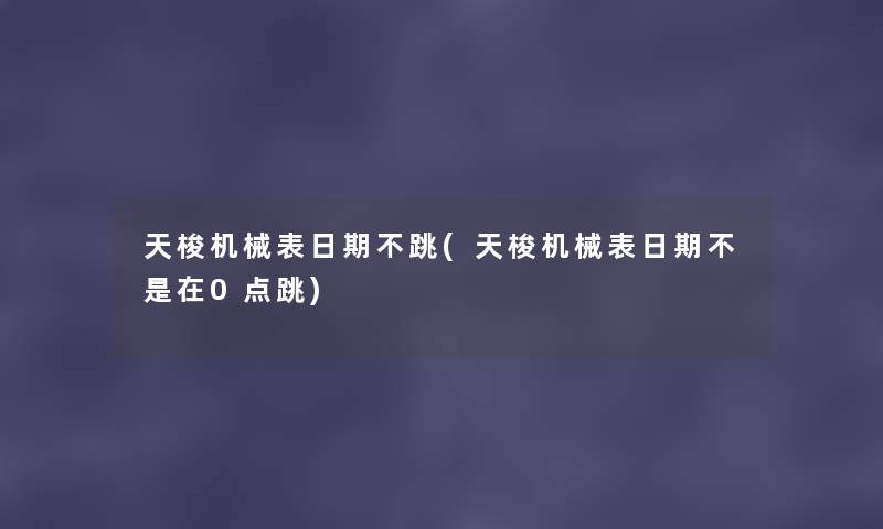 天梭机械表日期不跳(天梭机械表日期不是在0点跳)