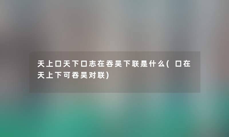 天上口天下口志在吞吴下联是什么(口在天上下可吞吴对联)