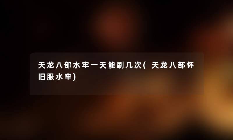 天龙八部水牢一天能刷几次(天龙八部怀旧服水牢)
