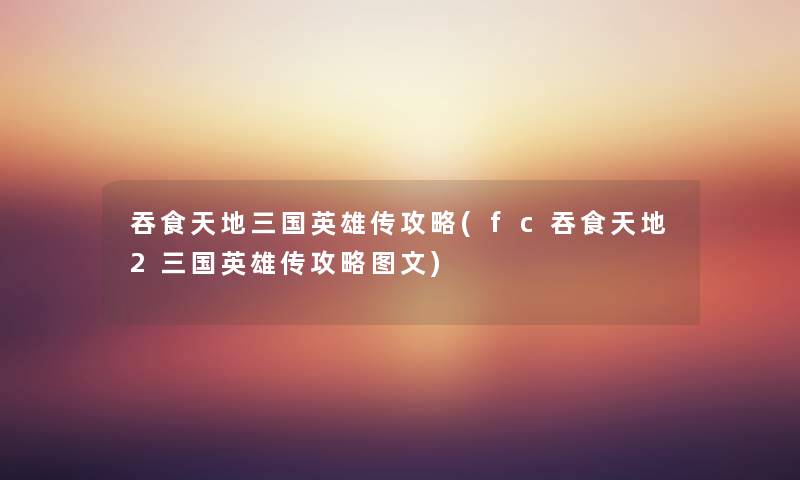 吞食天地三国英雄传攻略(fc吞食天地2三国英雄传攻略讲解)