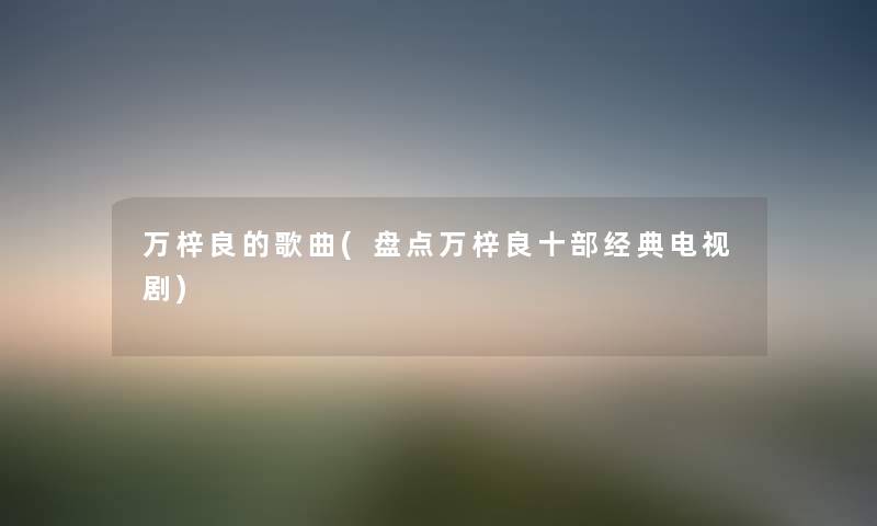 万梓良的歌曲(盘点万梓良十部经典电视剧)