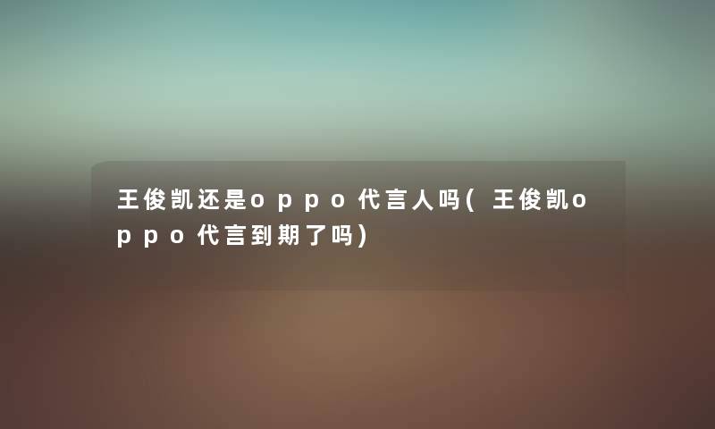王俊凯还是oppo代言人吗(王俊凯oppo代言到期了吗) 王俊凯还是oppo代言人吗(王俊凯oppo代言到期了吗)