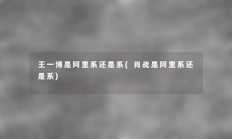 王一博是阿里系还是系(肖战是阿里系还是系)