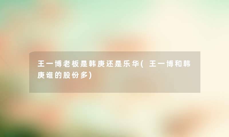 王一博老板是韩庚还是乐华(王一博和韩庚谁的股份多)