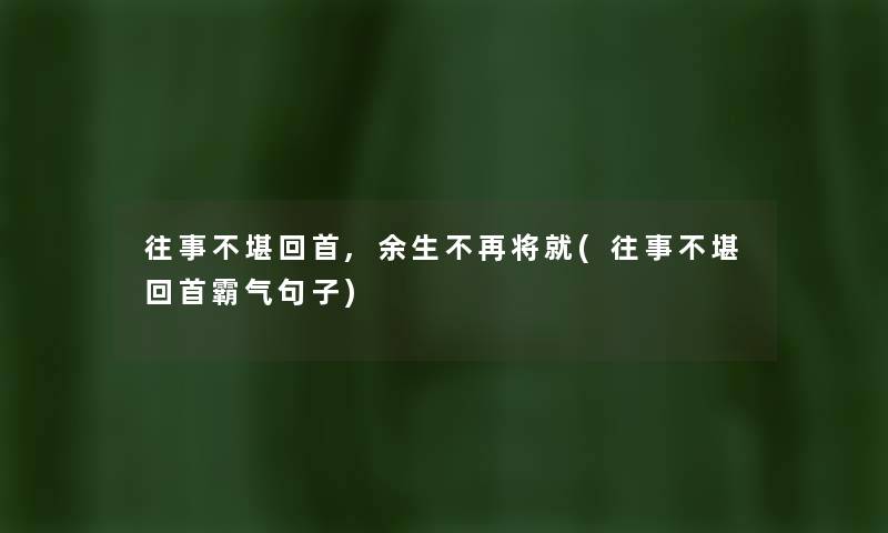 往事不堪回首,余生不再将就(往事不堪回首霸气句子)