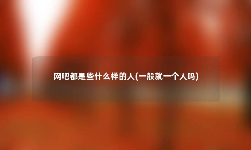 网吧都是些什么样的人(一般就一个人吗)