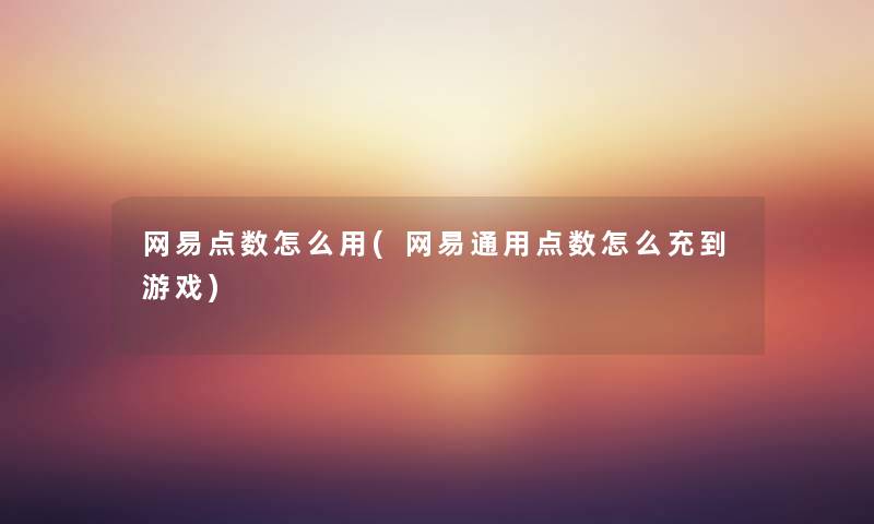 网易点数怎么用(网易通用点数怎么充到游戏) 网易点数怎么用(网易通用点数怎么充到游戏)