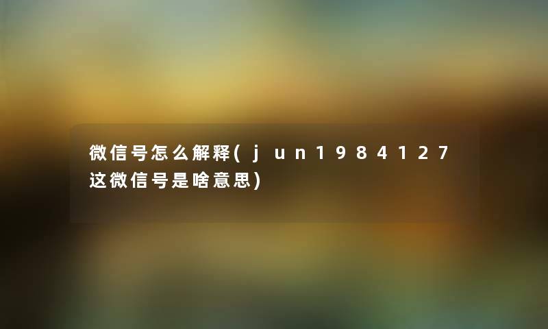 微信号怎么解释(jun1984127这微信号是啥意思) 微信号怎么解释(jun1984127这微信号是啥意思)