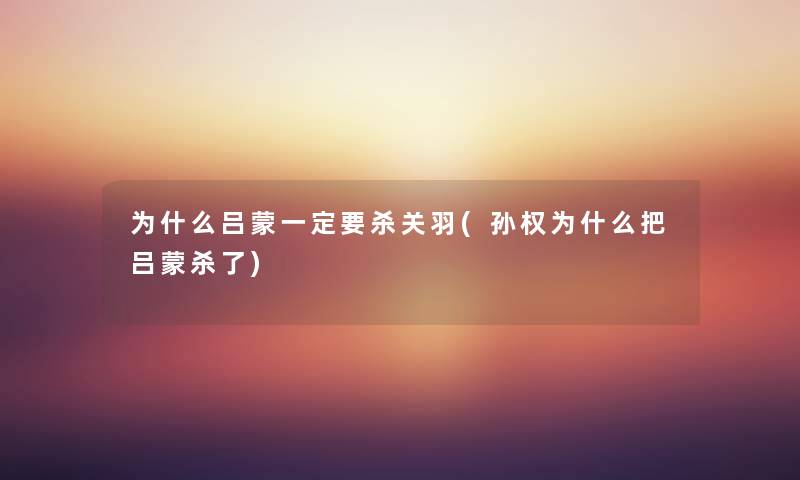 为什么吕蒙一定要杀关羽(孙权为什么把吕蒙杀了) 为什么吕蒙一定要杀关羽(孙权为什么把吕蒙杀了)