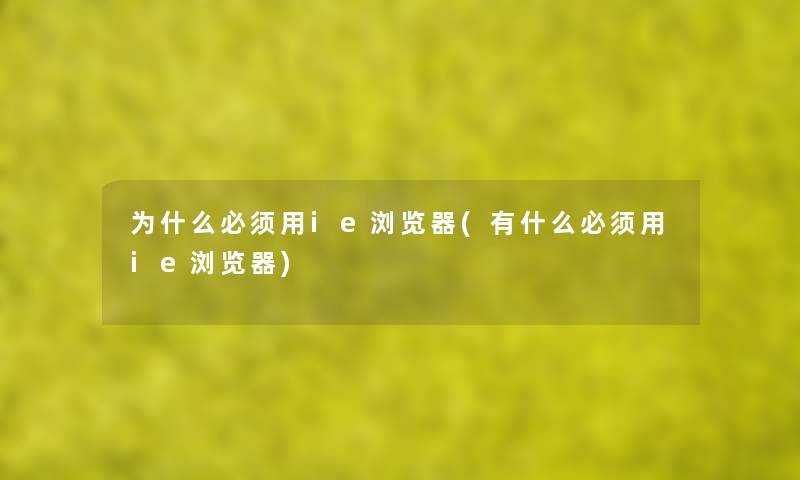 为什么必须用ie浏览器(有什么必须用ie浏览器) 为什么必须用ie浏览器(有什么必须用ie浏览器)