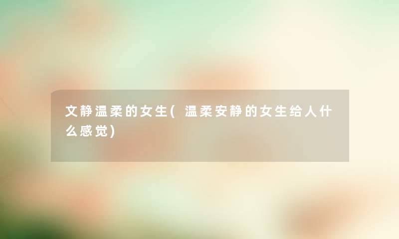 文静温柔的女生(温柔安静的女生给人什么感觉) 文静温柔的女生(温柔安静的女生给人什么感觉)