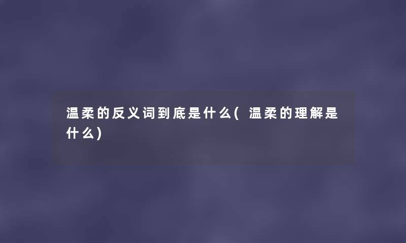 温柔的反义词到底是什么(温柔的理解是什么) 温柔的反义词到底是什么(温柔的理解是什么)