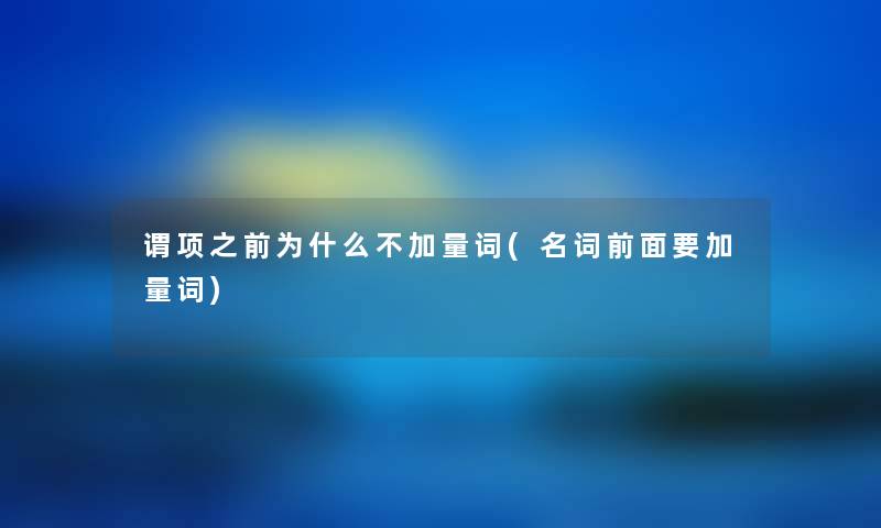 谓项之前为什么不加量词(名词前面要加量词) 谓项之前为什么不加量词(名词前面要加量词)