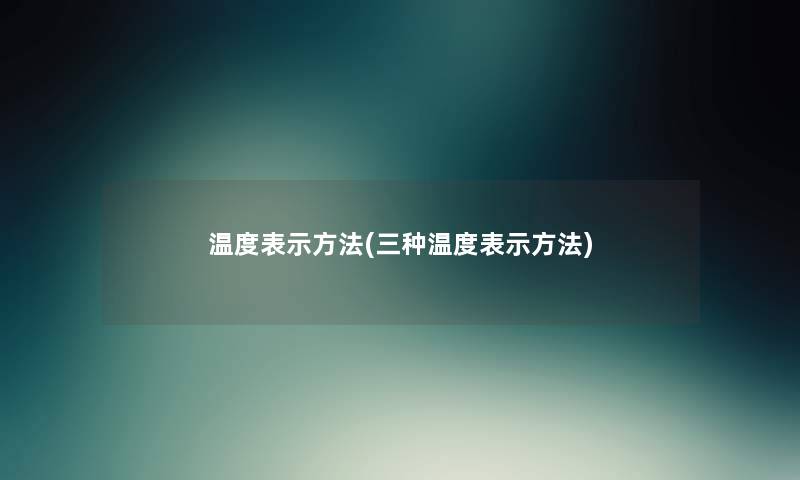 温度表示方法(三种温度表示方法) 温度表示方法(三种温度表示方法)