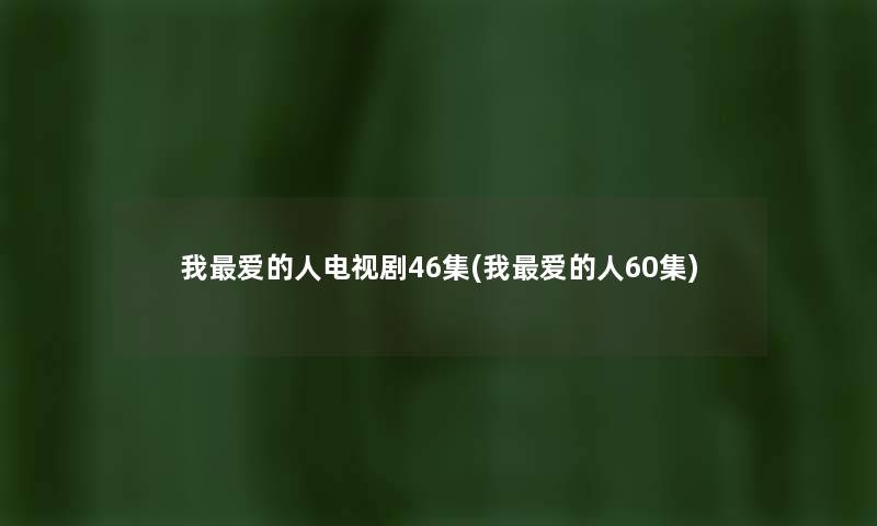 我爱的人电视剧46集(我爱的人60集) 我爱的人电视剧46集(我爱的人60集)