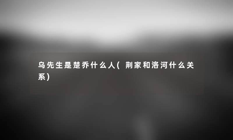 乌先生是楚乔什么人(荆家和洛河什么关系) 乌先生是楚乔什么人(荆家和洛河什么关系)