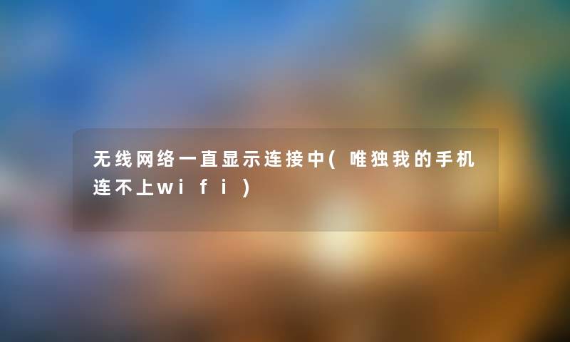 无线网络一直显示连接中(唯独我的手机连不上wifi) 无线网络一直显示连接中(唯独我的手机连不上wifi)