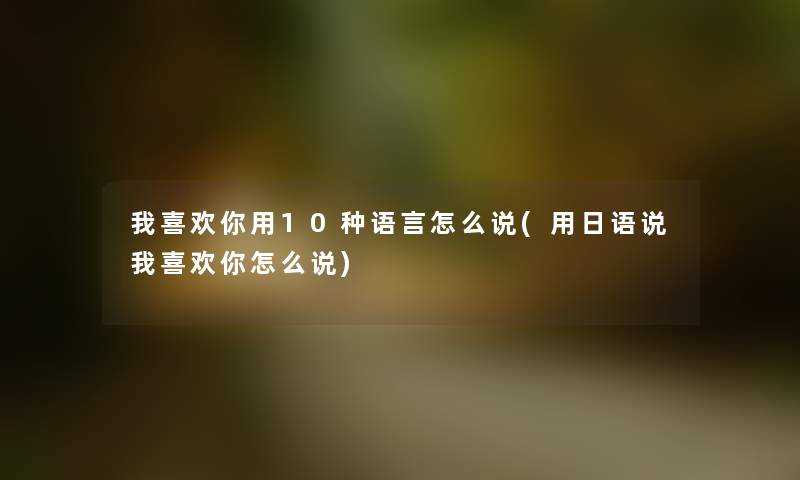 我喜欢你用10种语言怎么说(用日语说我喜欢你怎么说) 我喜欢你用10种语言怎么说(用日语说我喜欢你怎么说)
