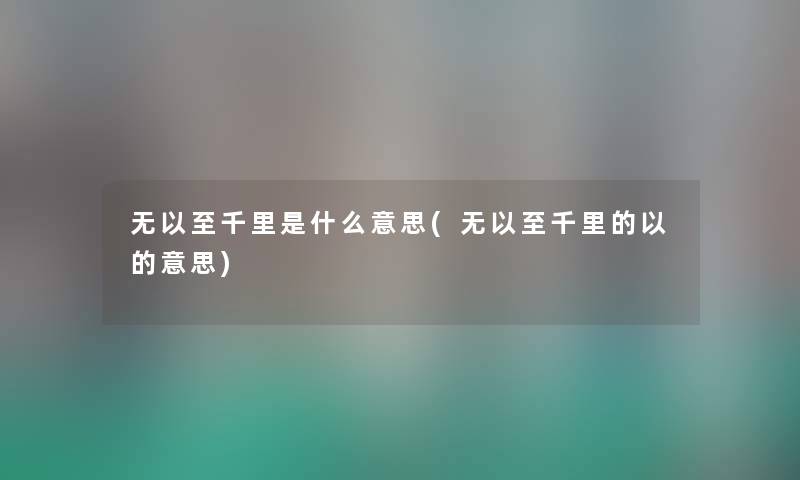 无以至千里是什么意思(无以至千里的以的意思) 无以至千里是什么意思(无以至千里的以的意思)