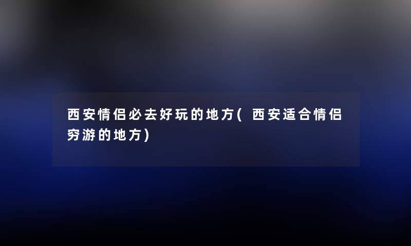 西安情侣必去好玩的地方(西安适合情侣穷游的地方) 西安情侣必去好玩的地方(西安适合情侣穷游的地方)