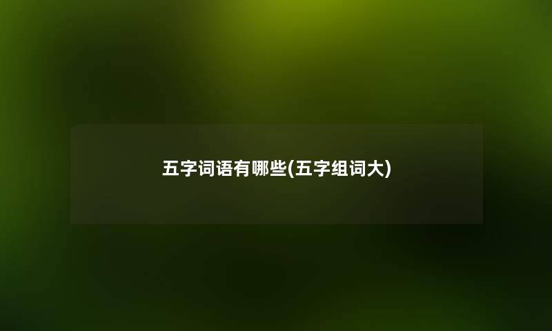 五字词语有哪些(五字组词大) 五字词语有哪些(五字组词大)