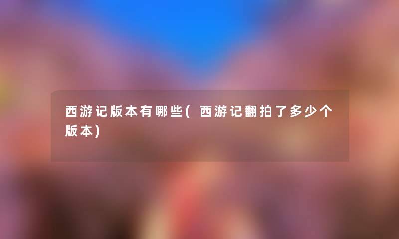 西游记版本有哪些(西游记翻拍了多少个版本)