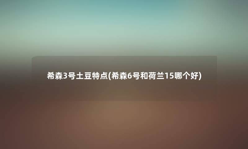 希森3号土豆特点(希森6号和荷兰15哪个好)