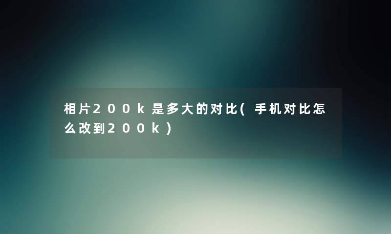 相片200k是多大的对比(手机对比怎么改到200k) 相片200k是多大的对比(手机对比怎么改到200k)
