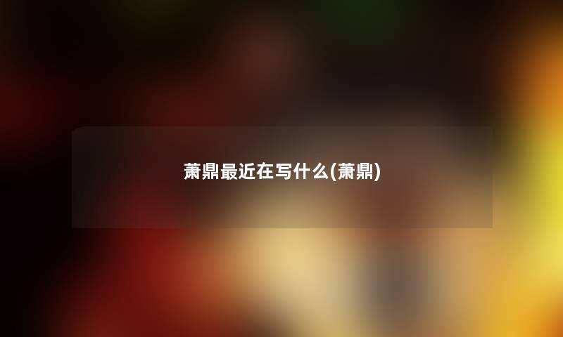 萧鼎近在写什么(萧鼎)