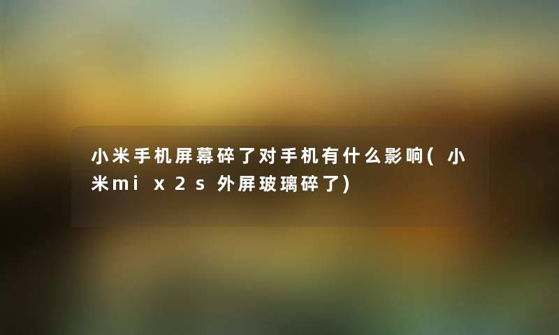 小米手机屏幕碎了对手机有什么影响(小米mix2s外屏玻璃碎了) 小米手机屏幕碎了对手机有什么影响(小米mix2s外屏玻璃碎了)