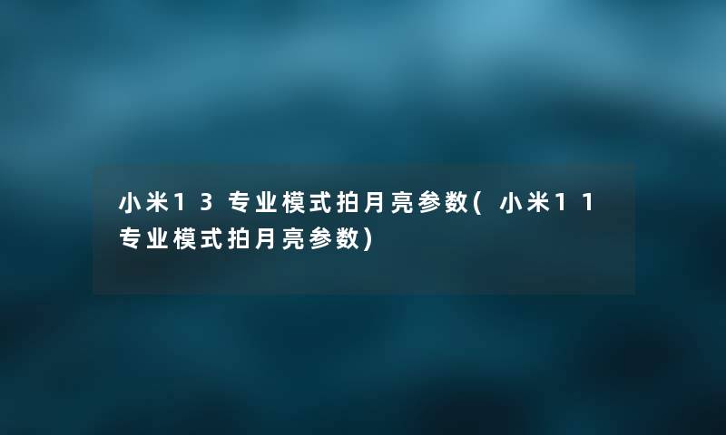 小米13专业模式拍月亮参数(小米11专业模式拍月亮参数) 小米13专业模式拍月亮参数(小米11专业模式拍月亮参数)