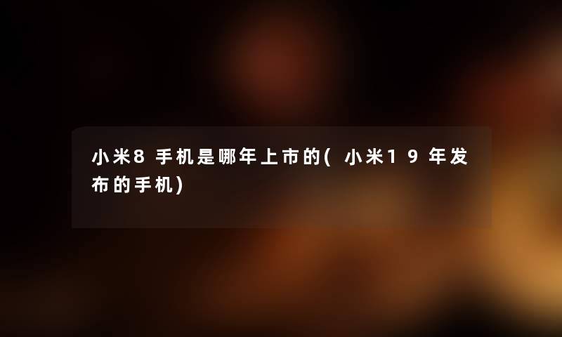 小米8手机是哪年上市的(小米19年发布的手机) 小米8手机是哪年上市的(小米19年发布的手机)