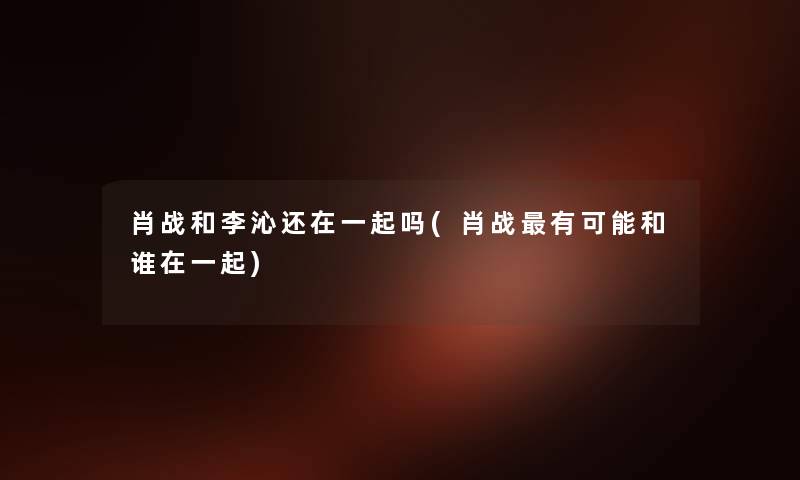 肖战和李沁还在一起吗(肖战有可能和谁在一起) 肖战和李沁还在一起吗(肖战有可能和谁在一起)