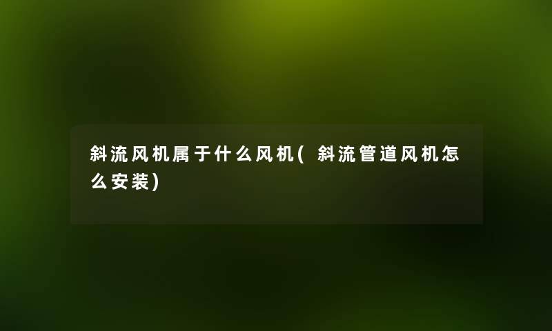 斜流风机属于什么风机(斜流管道风机怎么安装) 斜流风机属于什么风机(斜流管道风机怎么安装)