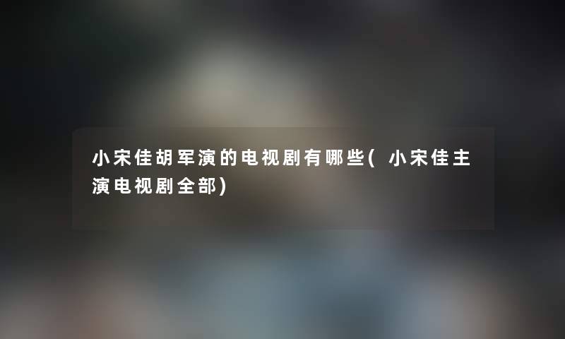小宋佳胡军演的电视剧有哪些(小宋佳主演电视剧整理的) 小宋佳胡军演的电视剧有哪些(小宋佳主演电视剧整理的)