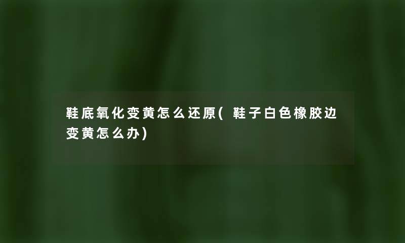 鞋底氧化变黄怎么还原(鞋子白色橡胶边变黄怎么办) 鞋底氧化变黄怎么还原(鞋子白色橡胶边变黄怎么办)